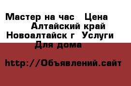 Мастер на час › Цена ­ 300 - Алтайский край, Новоалтайск г. Услуги » Для дома   